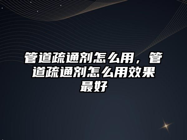 管道疏通劑怎么用，管道疏通劑怎么用效果最好