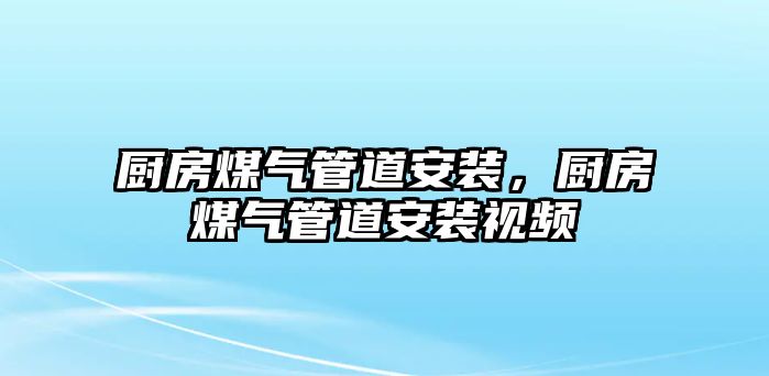 廚房煤氣管道安裝，廚房煤氣管道安裝視頻