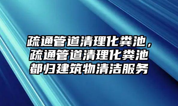 疏通管道清理化糞池，疏通管道清理化糞池都?xì)w建筑物清潔服務(wù)