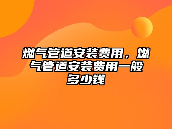 燃?xì)夤艿腊惭b費(fèi)用，燃?xì)夤艿腊惭b費(fèi)用一般多少錢(qián)