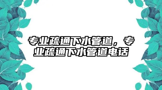 專業(yè)疏通下水管道，專業(yè)疏通下水管道電話