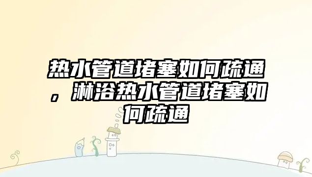 熱水管道堵塞如何疏通，淋浴熱水管道堵塞如何疏通