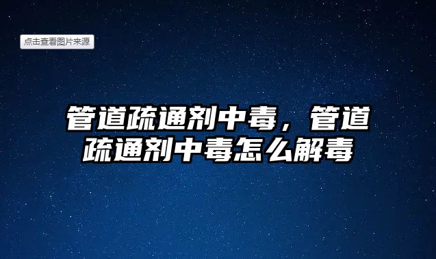 管道疏通劑中毒，管道疏通劑中毒怎么解毒