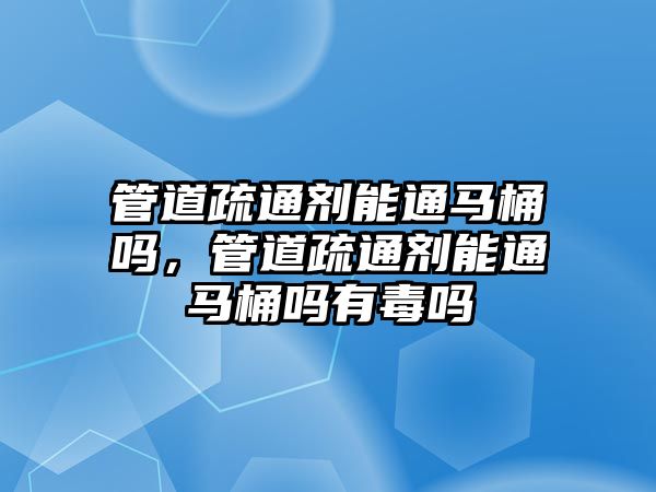 管道疏通劑能通馬桶嗎，管道疏通劑能通馬桶嗎有毒嗎