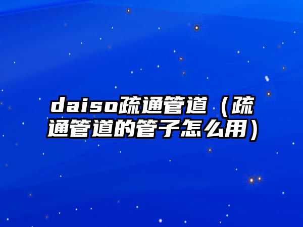 daiso疏通管道（疏通管道的管子怎么用）