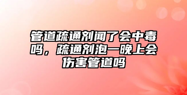 管道疏通劑聞了會(huì)中毒嗎，疏通劑泡一晚上會(huì)傷害管道嗎