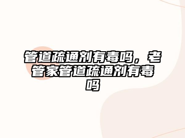 管道疏通劑有毒嗎，老管家管道疏通劑有毒嗎