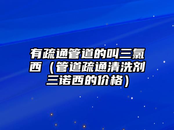 有疏通管道的叫三氯西（管道疏通清洗劑三諾西的價格）