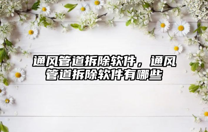 通風(fēng)管道拆除軟件，通風(fēng)管道拆除軟件有哪些