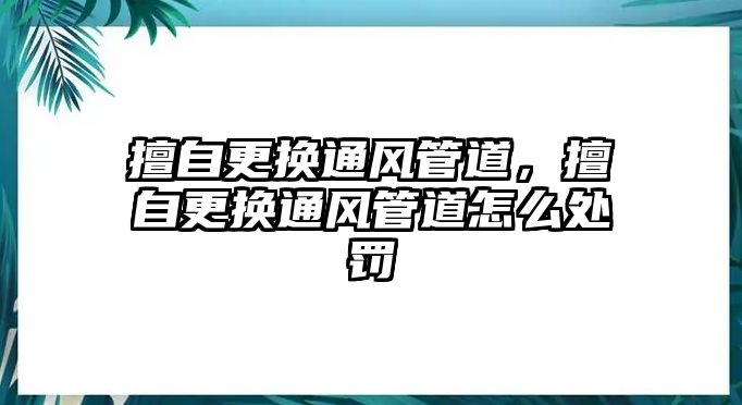 擅自更換通風(fēng)管道，擅自更換通風(fēng)管道怎么處罰