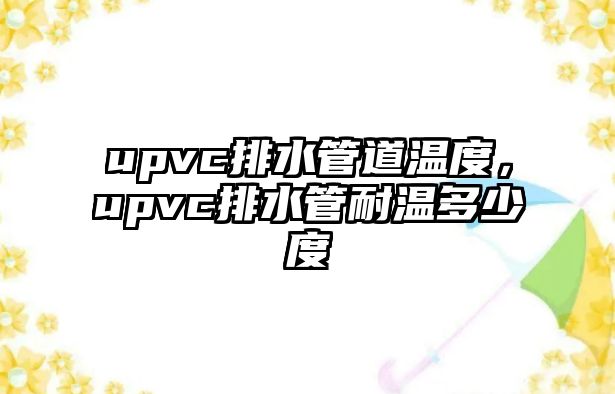 upvc排水管道溫度，upvc排水管耐溫多少度