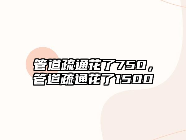 管道疏通花了750，管道疏通花了1500