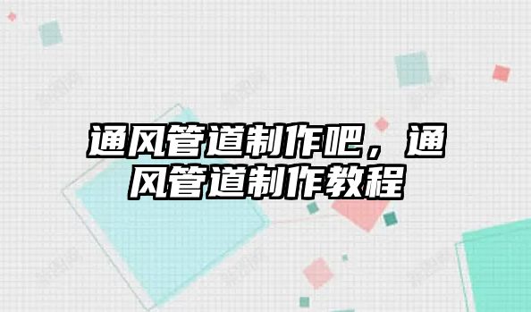 通風(fēng)管道制作吧，通風(fēng)管道制作教程