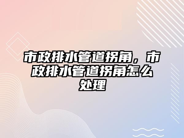 市政排水管道拐角，市政排水管道拐角怎么處理