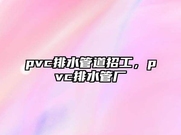 pvc排水管道招工，pvc排水管廠