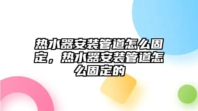 熱水器安裝管道怎么固定，熱水器安裝管道怎么固定的