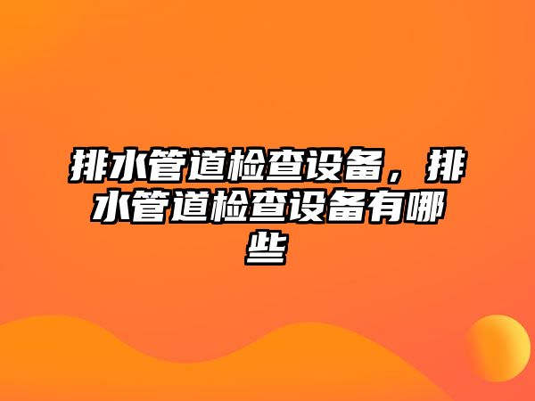 排水管道檢查設(shè)備，排水管道檢查設(shè)備有哪些