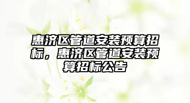 惠濟區(qū)管道安裝預算招標，惠濟區(qū)管道安裝預算招標公告