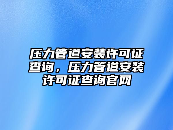 壓力管道安裝許可證查詢(xún)，壓力管道安裝許可證查詢(xún)官網(wǎng)