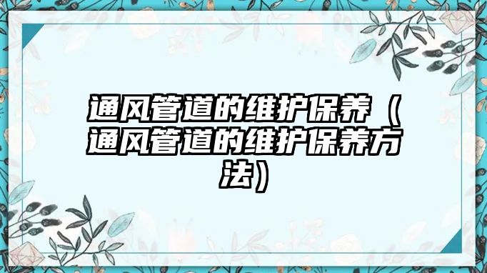 通風(fēng)管道的維護(hù)保養(yǎng)（通風(fēng)管道的維護(hù)保養(yǎng)方法）