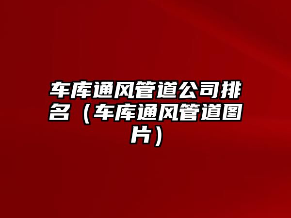 車庫(kù)通風(fēng)管道公司排名（車庫(kù)通風(fēng)管道圖片）