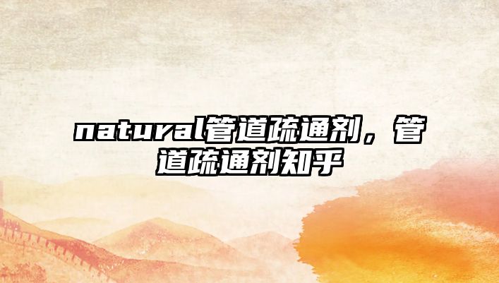 natural管道疏通劑，管道疏通劑知乎