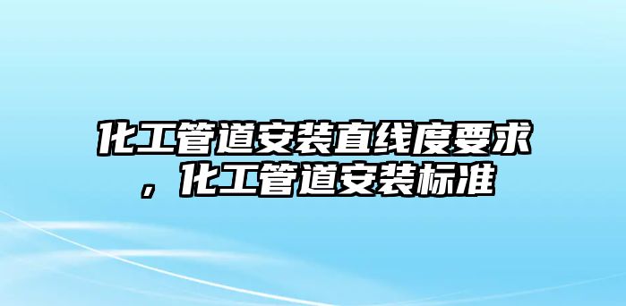 化工管道安裝直線度要求，化工管道安裝標(biāo)準(zhǔn)