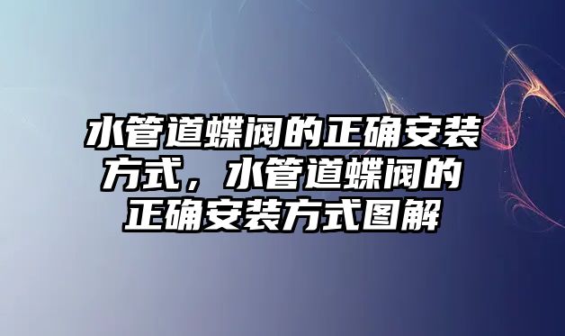 水管道蝶閥的正確安裝方式，水管道蝶閥的正確安裝方式圖解