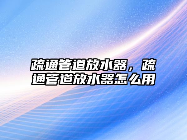 疏通管道放水器，疏通管道放水器怎么用