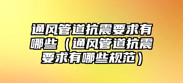 通風(fēng)管道抗震要求有哪些（通風(fēng)管道抗震要求有哪些規(guī)范）