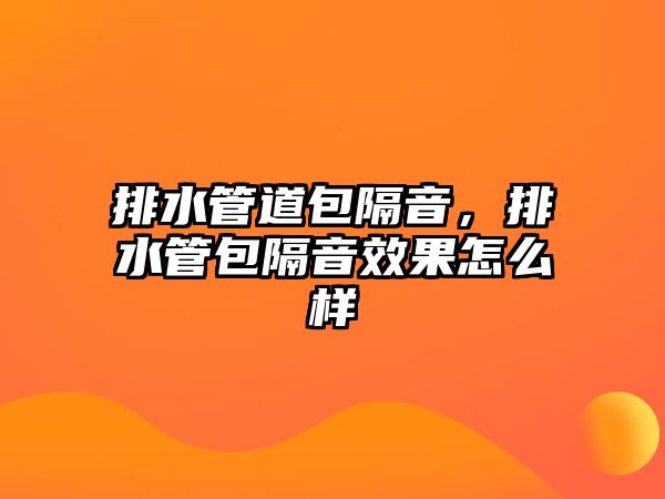 排水管道包隔音，排水管包隔音效果怎么樣