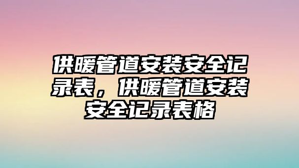 供暖管道安裝安全記錄表，供暖管道安裝安全記錄表格