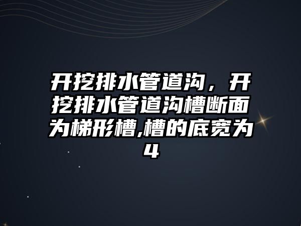 開挖排水管道溝，開挖排水管道溝槽斷面為梯形槽,槽的底寬為4