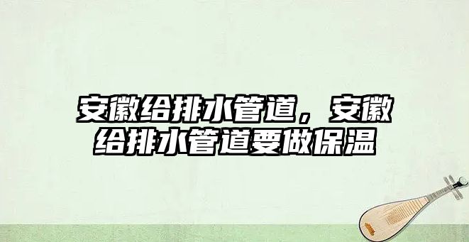 安徽給排水管道，安徽給排水管道要做保溫