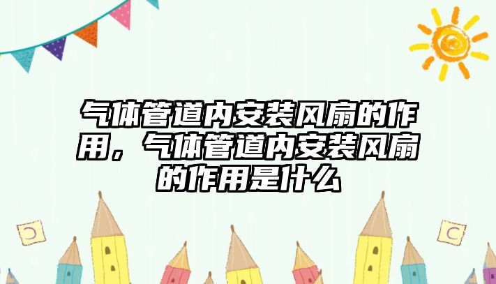 氣體管道內(nèi)安裝風扇的作用，氣體管道內(nèi)安裝風扇的作用是什么