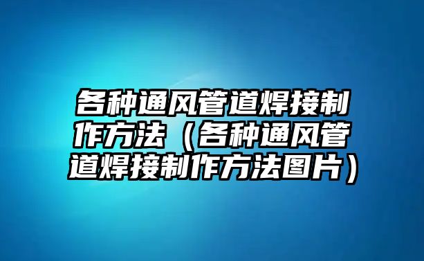 各種通風(fēng)管道焊接制作方法（各種通風(fēng)管道焊接制作方法圖片）