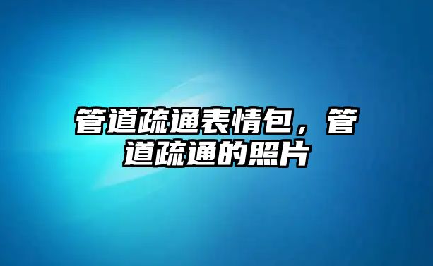 管道疏通表情包，管道疏通的照片