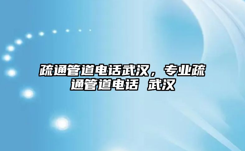 疏通管道電話武漢，專業(yè)疏通管道電話 武漢