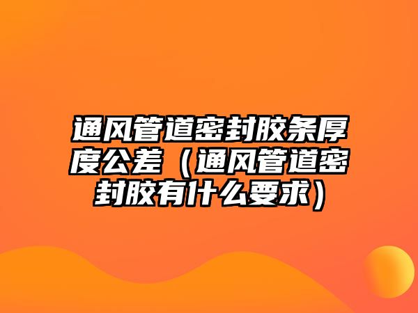 通風管道密封膠條厚度公差（通風管道密封膠有什么要求）