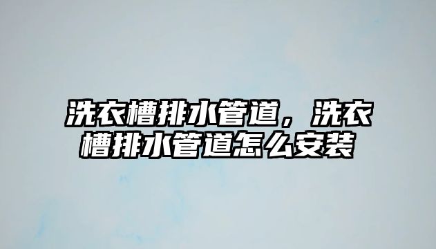 洗衣槽排水管道，洗衣槽排水管道怎么安裝