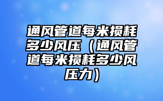 通風(fēng)管道每米損耗多少風(fēng)壓（通風(fēng)管道每米損耗多少風(fēng)壓力）