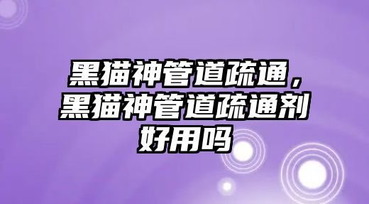 黑貓神管道疏通，黑貓神管道疏通劑好用嗎