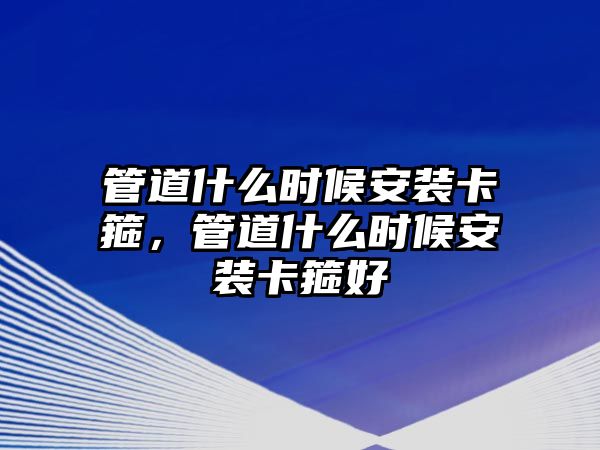 管道什么時(shí)候安裝卡箍，管道什么時(shí)候安裝卡箍好