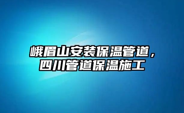峨眉山安裝保溫管道，四川管道保溫施工